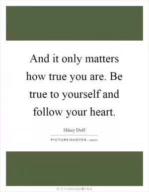 And it only matters how true you are. Be true to yourself and follow your heart Picture Quote #1