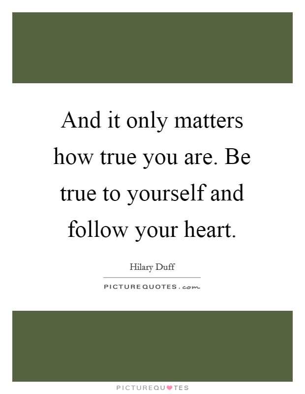And it only matters how true you are. Be true to yourself and follow your heart. Picture Quote #1