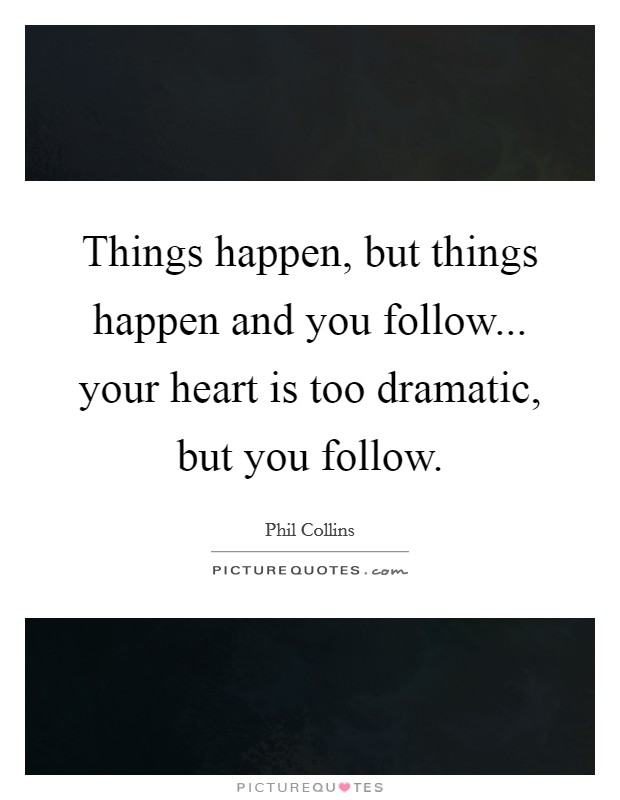 Things happen, but things happen and you follow... your heart is too dramatic, but you follow. Picture Quote #1