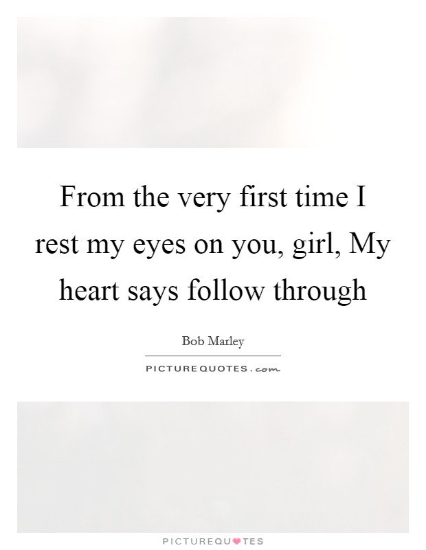 From the very first time I rest my eyes on you, girl, My heart says follow through Picture Quote #1