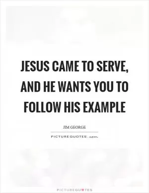Jesus came to serve, and He wants you to follow His example Picture Quote #1