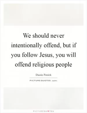 We should never intentionally offend, but if you follow Jesus, you will offend religious people Picture Quote #1