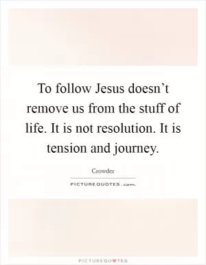 To follow Jesus doesn’t remove us from the stuff of life. It is not resolution. It is tension and journey Picture Quote #1