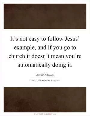 It’s not easy to follow Jesus’ example, and if you go to church it doesn’t mean you’re automatically doing it Picture Quote #1