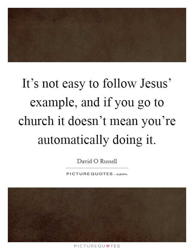 It's not easy to follow Jesus' example, and if you go to church it doesn't mean you're automatically doing it. Picture Quote #1