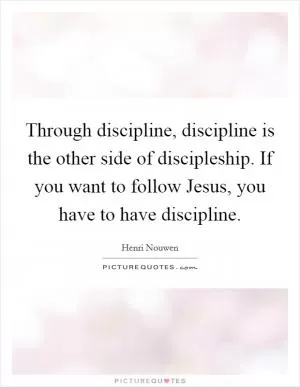 Through discipline, discipline is the other side of discipleship. If you want to follow Jesus, you have to have discipline Picture Quote #1