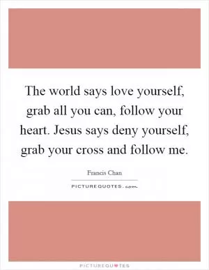 The world says love yourself, grab all you can, follow your heart. Jesus says deny yourself, grab your cross and follow me Picture Quote #1