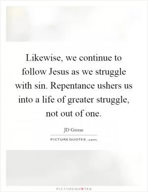 Likewise, we continue to follow Jesus as we struggle with sin. Repentance ushers us into a life of greater struggle, not out of one Picture Quote #1