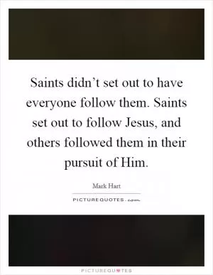 Saints didn’t set out to have everyone follow them. Saints set out to follow Jesus, and others followed them in their pursuit of Him Picture Quote #1