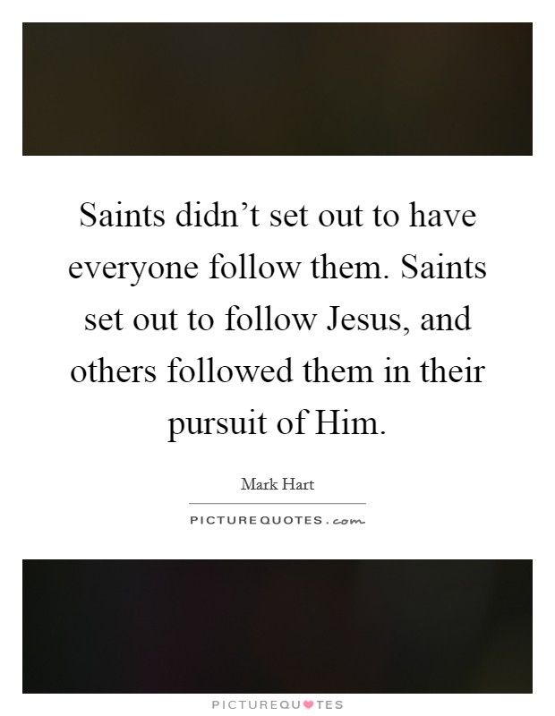 Saints didn't set out to have everyone follow them. Saints set out to follow Jesus, and others followed them in their pursuit of Him. Picture Quote #1
