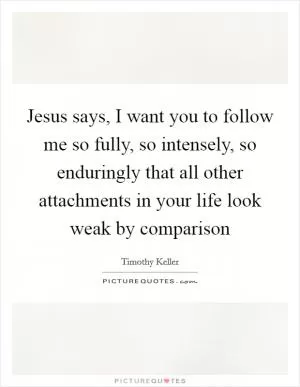 Jesus says, I want you to follow me so fully, so intensely, so enduringly that all other attachments in your life look weak by comparison Picture Quote #1