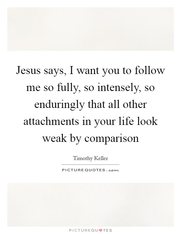 Jesus says, I want you to follow me so fully, so intensely, so enduringly that all other attachments in your life look weak by comparison Picture Quote #1