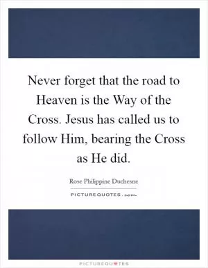 Never forget that the road to Heaven is the Way of the Cross. Jesus has called us to follow Him, bearing the Cross as He did Picture Quote #1