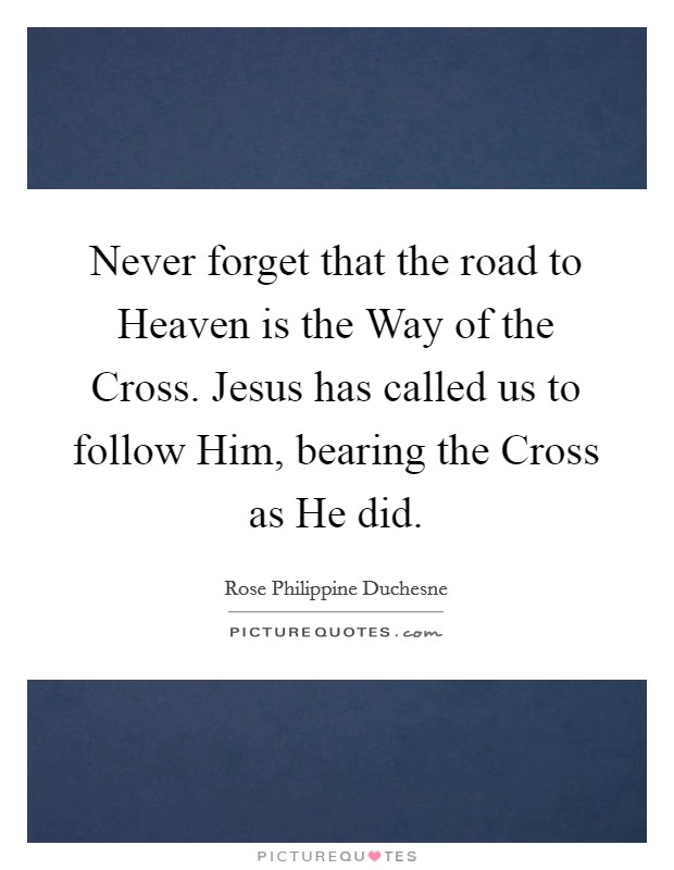 Never forget that the road to Heaven is the Way of the Cross. Jesus has called us to follow Him, bearing the Cross as He did. Picture Quote #1
