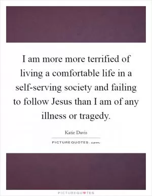 I am more more terrified of living a comfortable life in a self-serving society and failing to follow Jesus than I am of any illness or tragedy Picture Quote #1