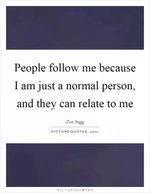 People follow me because I am just a normal person, and they can relate to me Picture Quote #1