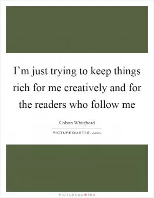 I’m just trying to keep things rich for me creatively and for the readers who follow me Picture Quote #1