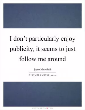 I don’t particularly enjoy publicity, it seems to just follow me around Picture Quote #1