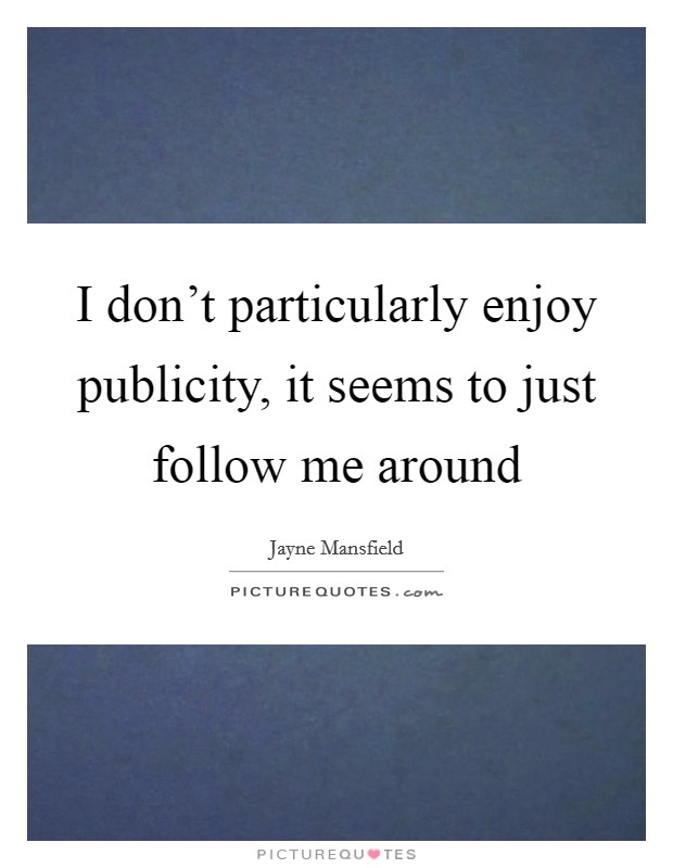 I don't particularly enjoy publicity, it seems to just follow me around Picture Quote #1