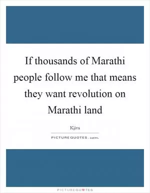 If thousands of Marathi people follow me that means they want revolution on Marathi land Picture Quote #1