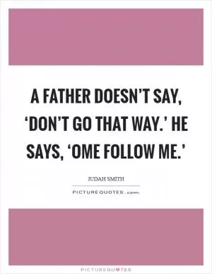 A father doesn’t say, ‘Don’t go that way.’ He says, ‘ome follow me.’ Picture Quote #1