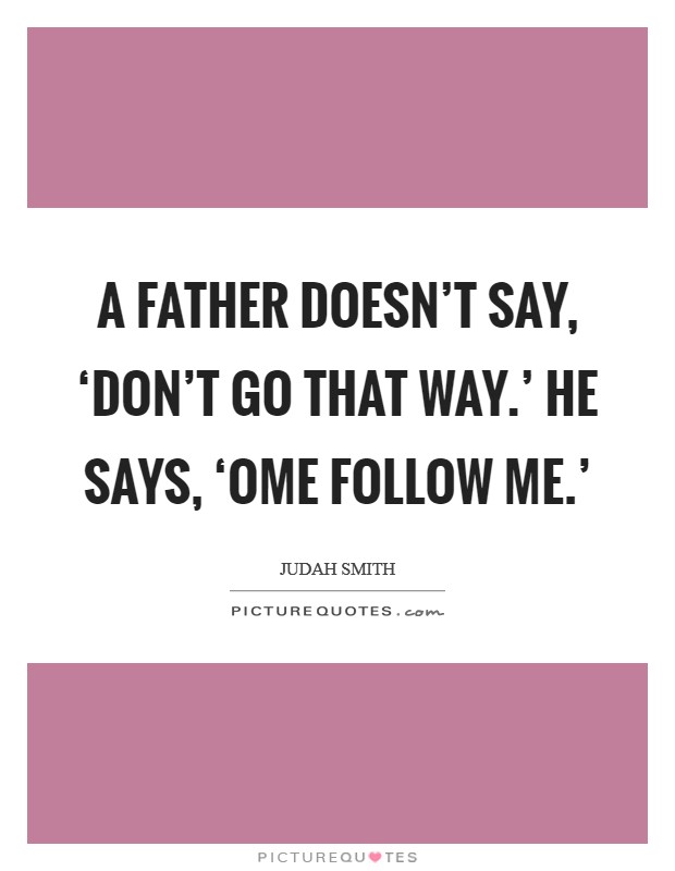 A father doesn't say, ‘Don't go that way.' He says, ‘ome follow me.' Picture Quote #1