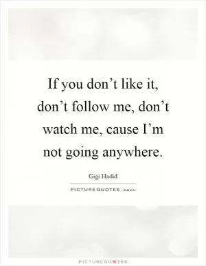 If you don’t like it, don’t follow me, don’t watch me, cause I’m not going anywhere Picture Quote #1