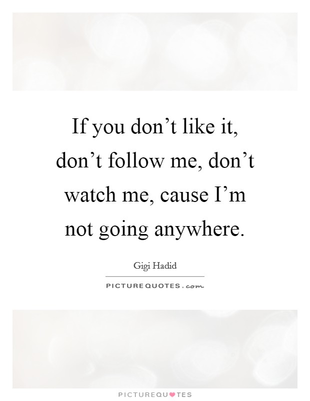 If you don't like it, don't follow me, don't watch me, cause I'm not going anywhere. Picture Quote #1