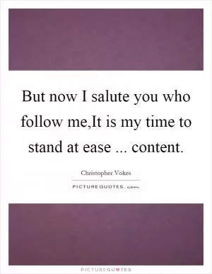 But now I salute you who follow me,It is my time to stand at ease ... content Picture Quote #1