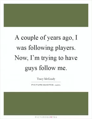 A couple of years ago, I was following players. Now, I’m trying to have guys follow me Picture Quote #1