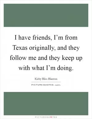 I have friends, I’m from Texas originally, and they follow me and they keep up with what I’m doing Picture Quote #1