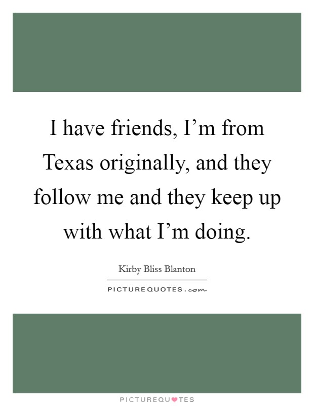 I have friends, I'm from Texas originally, and they follow me and they keep up with what I'm doing. Picture Quote #1