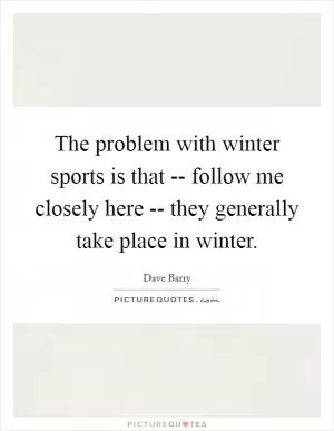 The problem with winter sports is that -- follow me closely here -- they generally take place in winter Picture Quote #1