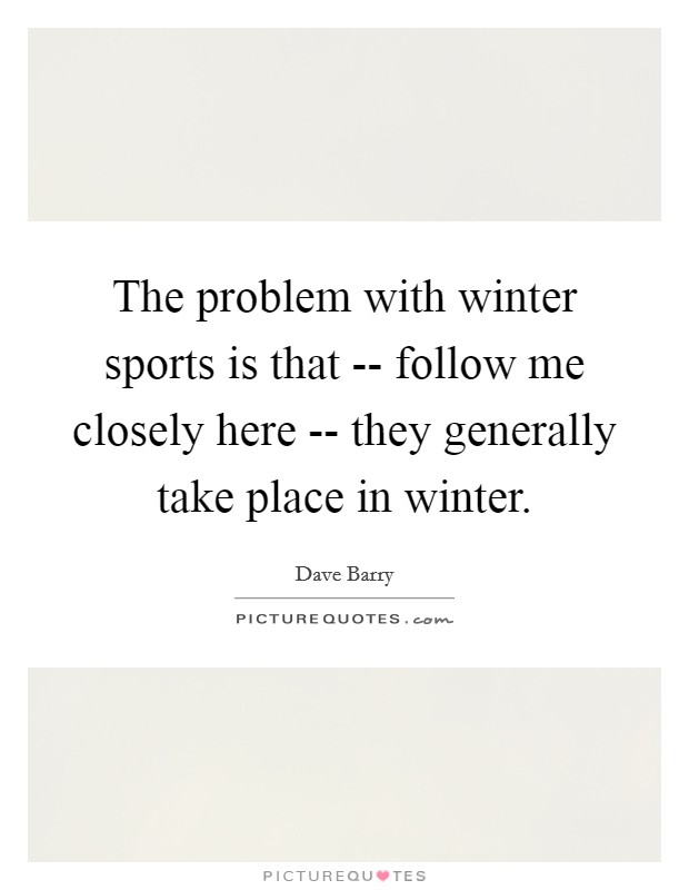 The problem with winter sports is that -- follow me closely here -- they generally take place in winter. Picture Quote #1