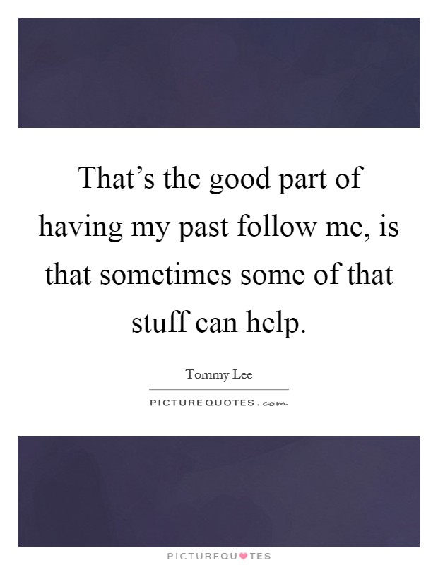 That's the good part of having my past follow me, is that sometimes some of that stuff can help. Picture Quote #1