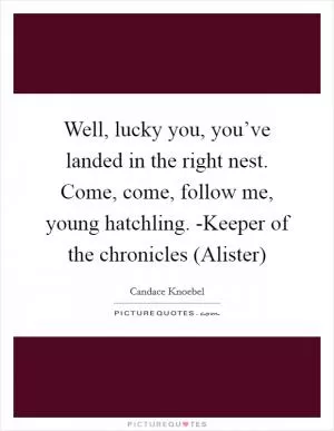 Well, lucky you, you’ve landed in the right nest. Come, come, follow me, young hatchling. -Keeper of the chronicles (Alister) Picture Quote #1