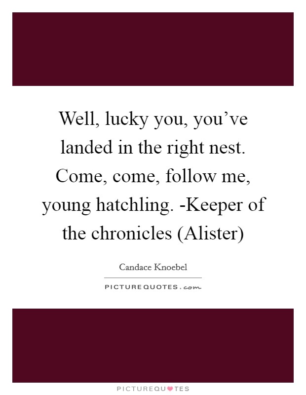 Well, lucky you, you've landed in the right nest. Come, come, follow me, young hatchling. -Keeper of the chronicles (Alister) Picture Quote #1