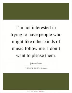 I’m not interested in trying to have people who might like other kinds of music follow me. I don’t want to please them Picture Quote #1