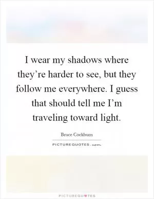 I wear my shadows where they’re harder to see, but they follow me everywhere. I guess that should tell me I’m traveling toward light Picture Quote #1