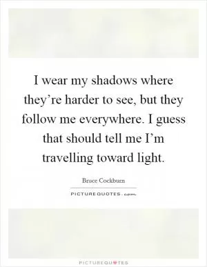 I wear my shadows where they’re harder to see, but they follow me everywhere. I guess that should tell me I’m travelling toward light Picture Quote #1
