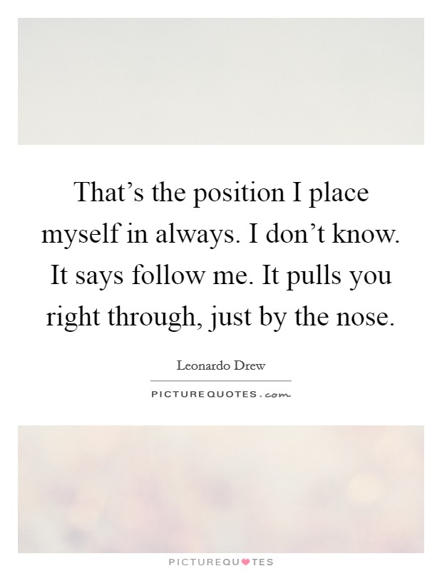 That's the position I place myself in always. I don't know. It says follow me. It pulls you right through, just by the nose. Picture Quote #1