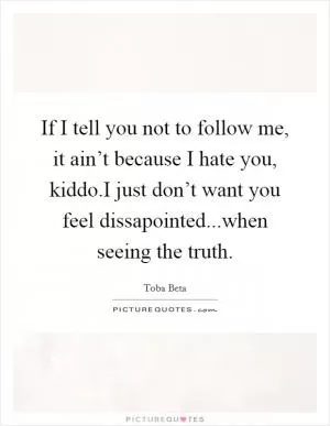 If I tell you not to follow me, it ain’t because I hate you, kiddo.I just don’t want you feel dissapointed...when seeing the truth Picture Quote #1