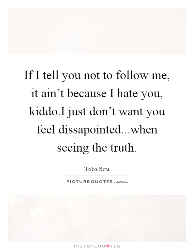 If I tell you not to follow me, it ain't because I hate you, kiddo.I just don't want you feel dissapointed...when seeing the truth. Picture Quote #1