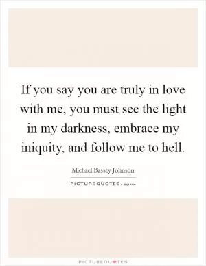 If you say you are truly in love with me, you must see the light in my darkness, embrace my iniquity, and follow me to hell Picture Quote #1