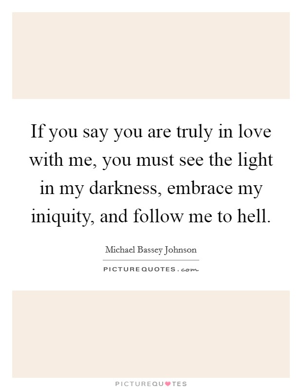 If you say you are truly in love with me, you must see the light in my darkness, embrace my iniquity, and follow me to hell. Picture Quote #1