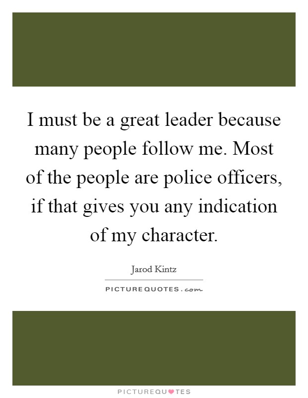 I must be a great leader because many people follow me. Most of the people are police officers, if that gives you any indication of my character. Picture Quote #1