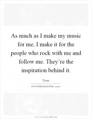 As much as I make my music for me, I make it for the people who rock with me and follow me. They’re the inspiration behind it Picture Quote #1