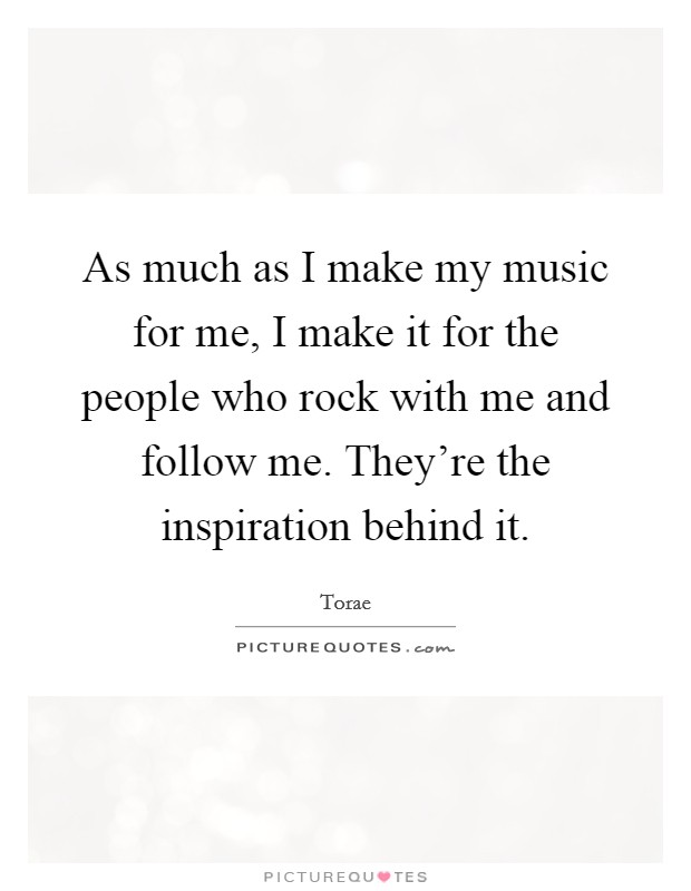 As much as I make my music for me, I make it for the people who rock with me and follow me. They're the inspiration behind it. Picture Quote #1