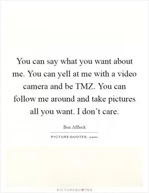 You can say what you want about me. You can yell at me with a video camera and be TMZ. You can follow me around and take pictures all you want. I don’t care Picture Quote #1