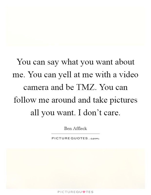 You can say what you want about me. You can yell at me with a video camera and be TMZ. You can follow me around and take pictures all you want. I don't care. Picture Quote #1